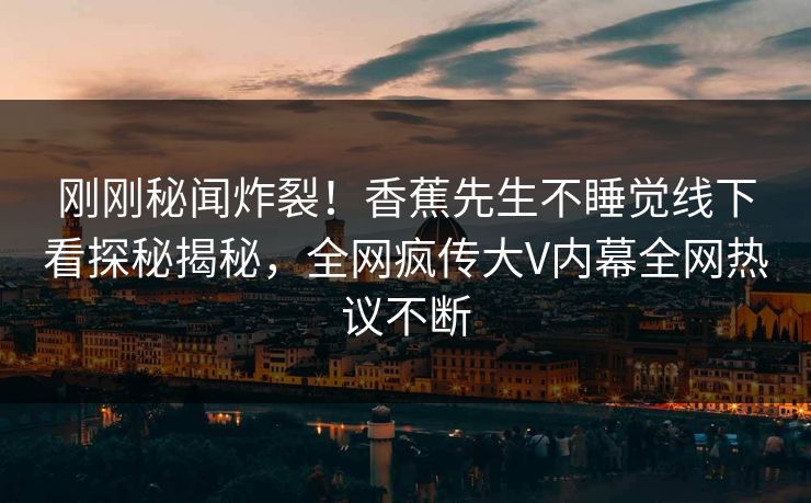 刚刚秘闻炸裂！香蕉先生不睡觉线下看探秘揭秘，全网疯传大V内幕全网热议不断