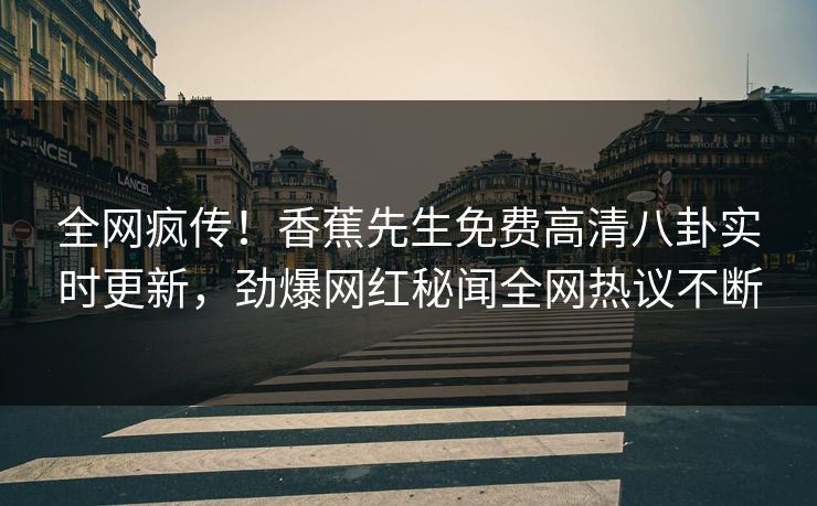 全网疯传！香蕉先生免费高清八卦实时更新，劲爆网红秘闻全网热议不断