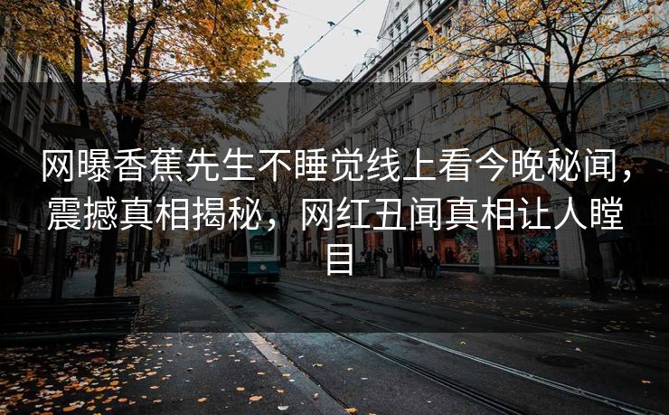 网曝香蕉先生不睡觉线上看今晚秘闻，震撼真相揭秘，网红丑闻真相让人瞠目