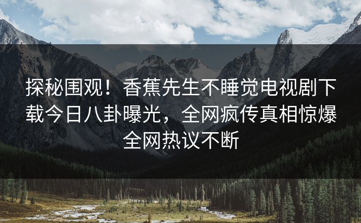 探秘围观！香蕉先生不睡觉电视剧下载今日八卦曝光，全网疯传真相惊爆全网热议不断