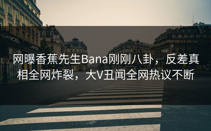 网曝香蕉先生Bana刚刚八卦，反差真相全网炸裂，大V丑闻全网热议不断  第1张