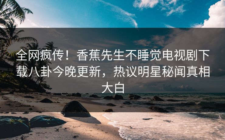 全网疯传！香蕉先生不睡觉电视剧下载八卦今晚更新，热议明星秘闻真相大白