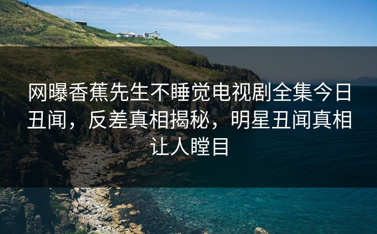 网曝香蕉先生不睡觉电视剧全集今日丑闻，反差真相揭秘，明星丑闻真相让人瞠目