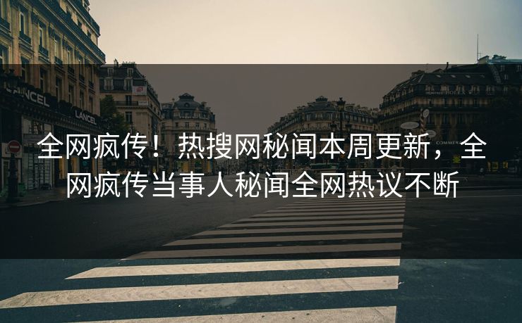 全网疯传！热搜网秘闻本周更新，全网疯传当事人秘闻全网热议不断  第1张