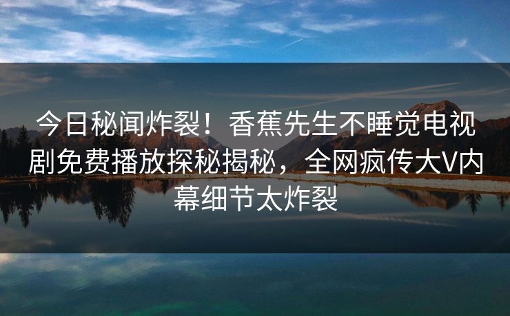 今日秘闻炸裂！香蕉先生不睡觉电视剧免费播放探秘揭秘，全网疯传大V内幕细节太炸裂