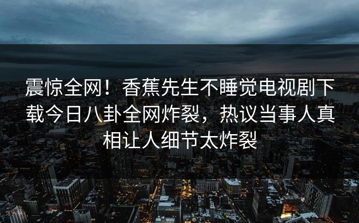 震惊全网！香蕉先生不睡觉电视剧下载今日八卦全网炸裂，热议当事人真相让人细节太炸裂  第1张