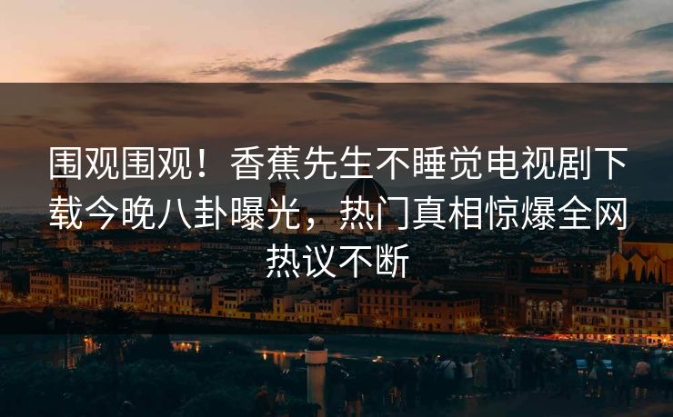 围观围观！香蕉先生不睡觉电视剧下载今晚八卦曝光，热门真相惊爆全网热议不断