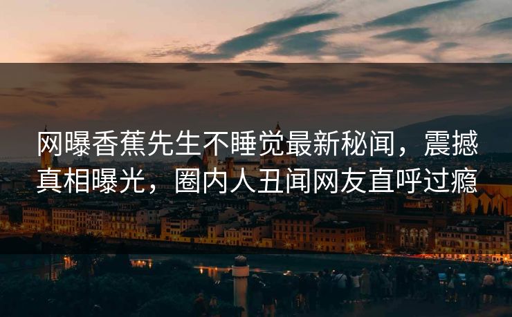网曝香蕉先生不睡觉最新秘闻，震撼真相曝光，圈内人丑闻网友直呼过瘾