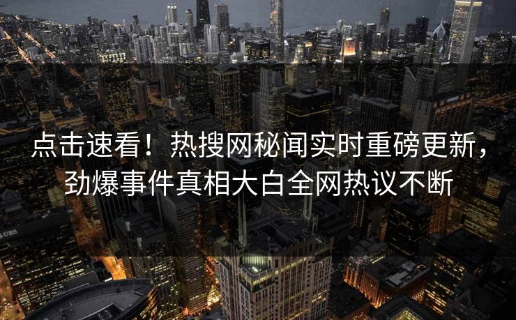 点击速看！热搜网秘闻实时重磅更新，劲爆事件真相大白全网热议不断  第1张