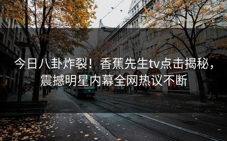 今日八卦炸裂！香蕉先生tv点击揭秘，震撼明星内幕全网热议不断