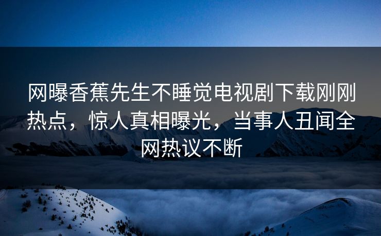 网曝香蕉先生不睡觉电视剧下载刚刚热点，惊人真相曝光，当事人丑闻全网热议不断