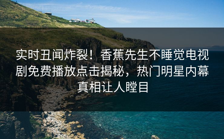 实时丑闻炸裂！香蕉先生不睡觉电视剧免费播放点击揭秘，热门明星内幕真相让人瞠目