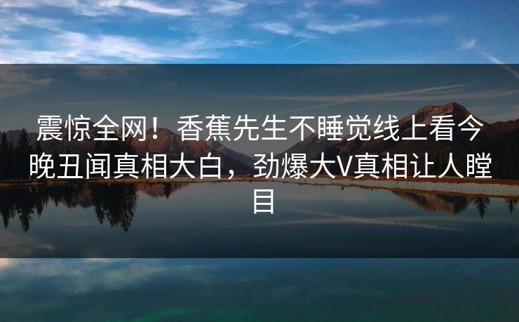震惊全网！香蕉先生不睡觉线上看今晚丑闻真相大白，劲爆大V真相让人瞠目