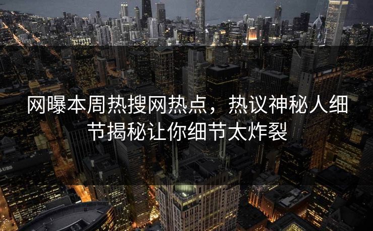 网曝本周热搜网热点，热议神秘人细节揭秘让你细节太炸裂
