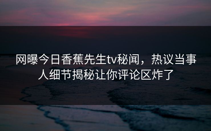 网曝今日香蕉先生tv秘闻，热议当事人细节揭秘让你评论区炸了