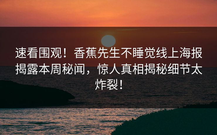 速看围观！香蕉先生不睡觉线上海报揭露本周秘闻，惊人真相揭秘细节太炸裂！