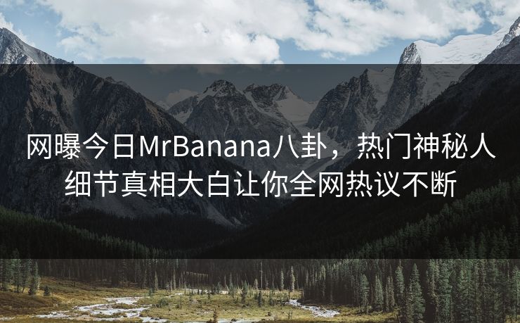 网曝今日MrBanana八卦，热门神秘人细节真相大白让你全网热议不断