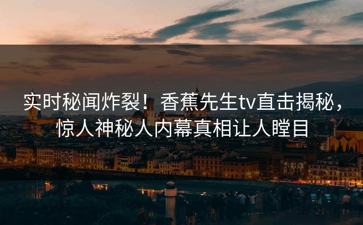 实时秘闻炸裂！香蕉先生tv直击揭秘，惊人神秘人内幕真相让人瞠目