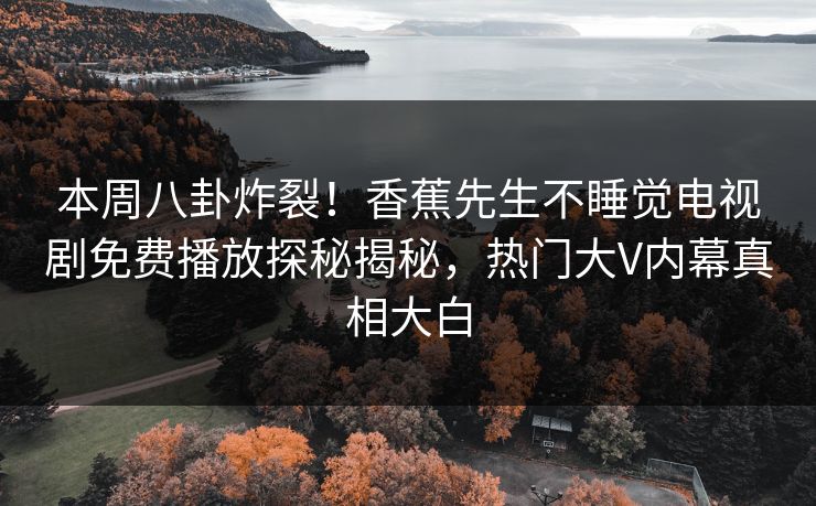本周八卦炸裂！香蕉先生不睡觉电视剧免费播放探秘揭秘，热门大V内幕真相大白
