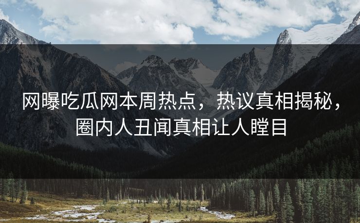 网曝吃瓜网本周热点，热议真相揭秘，圈内人丑闻真相让人瞠目