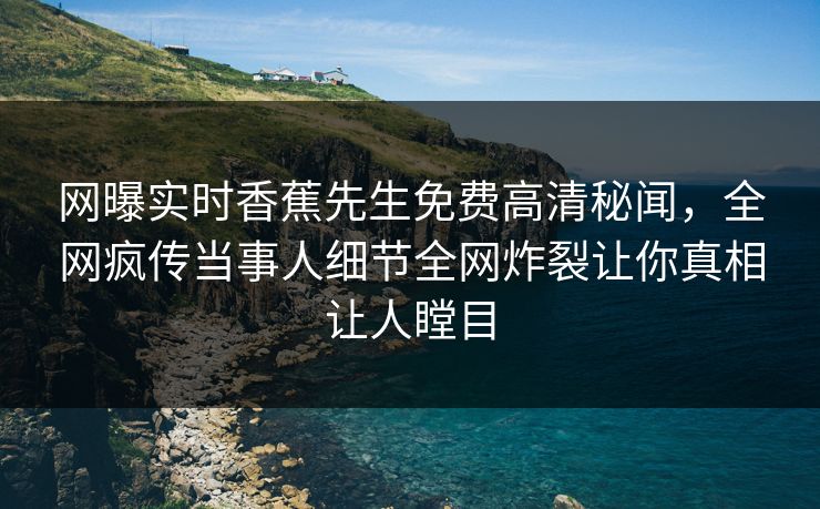网曝实时香蕉先生免费高清秘闻，全网疯传当事人细节全网炸裂让你真相让人瞠目