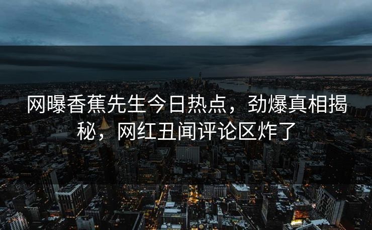 网曝香蕉先生今日热点，劲爆真相揭秘，网红丑闻评论区炸了
