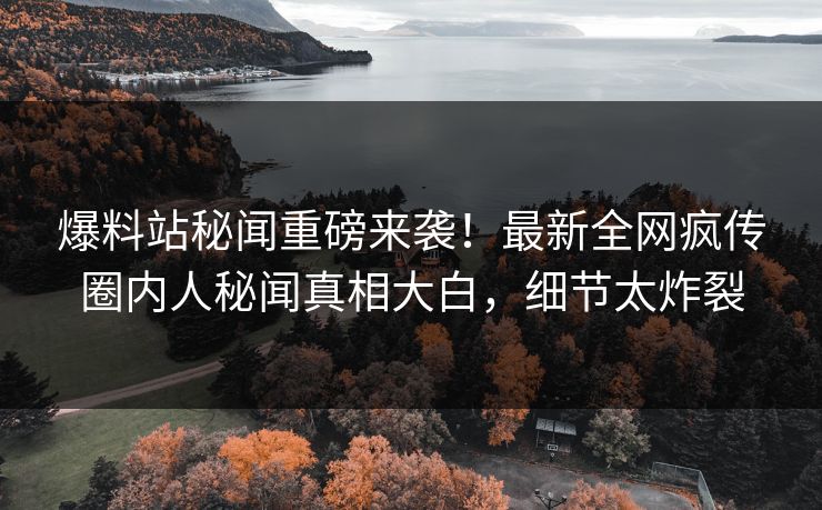 爆料站秘闻重磅来袭！最新全网疯传圈内人秘闻真相大白，细节太炸裂
