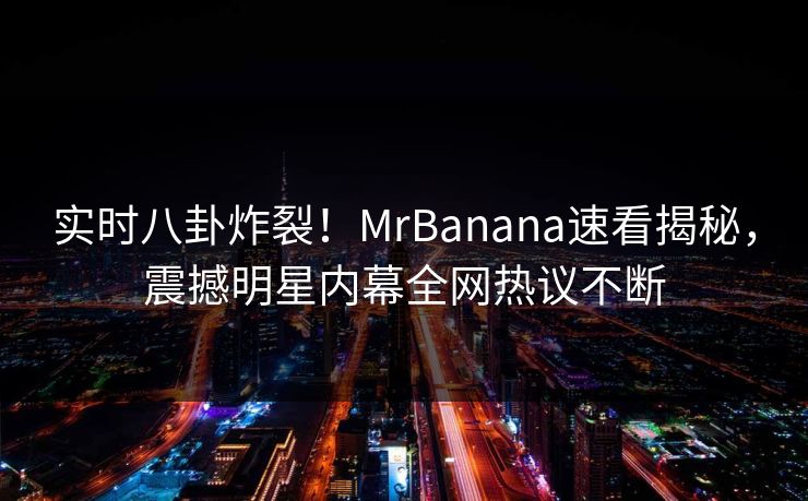 实时八卦炸裂！MrBanana速看揭秘，震撼明星内幕全网热议不断