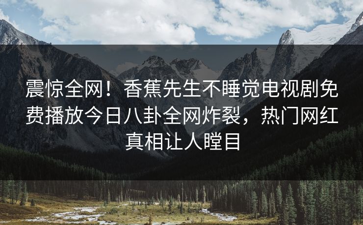 震惊全网！香蕉先生不睡觉电视剧免费播放今日八卦全网炸裂，热门网红真相让人瞠目