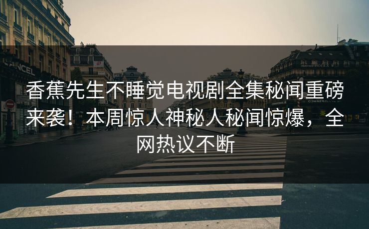 香蕉先生不睡觉电视剧全集秘闻重磅来袭！本周惊人神秘人秘闻惊爆，全网热议不断  第1张