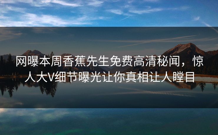 网曝本周香蕉先生免费高清秘闻，惊人大V细节曝光让你真相让人瞠目