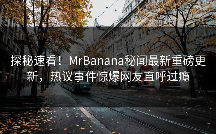 探秘速看！MrBanana秘闻最新重磅更新，热议事件惊爆网友直呼过瘾  第1张