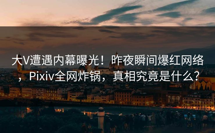 大V遭遇内幕曝光！昨夜瞬间爆红网络，Pixiv全网炸锅，真相究竟是什么？  第1张