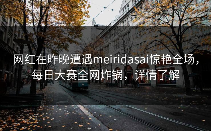 网红在昨晚遭遇meiridasai惊艳全场，每日大赛全网炸锅，详情了解