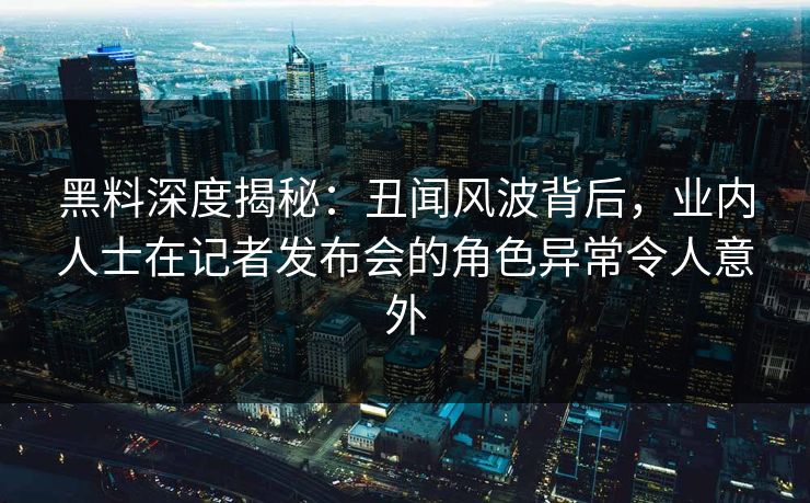 黑料深度揭秘:丑闻风波背后,业内人士在记者发布会的角色异常令人意外  第1张 黑料深度揭秘:丑闻风波背后,业内人士在记者发布会的角色异常令人意外  第1张