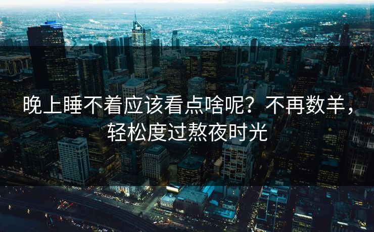 晚上睡不着应该看点啥呢？不再数羊，轻松度过熬夜时光