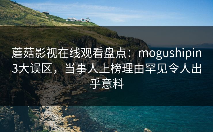 蘑菇影视在线观看盘点：mogushipin3大误区，当事人上榜理由罕见令人出乎意料