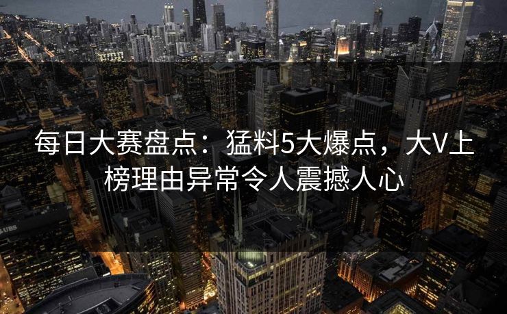 每日大赛盘点：猛料5大爆点，大V上榜理由异常令人震撼人心  第1张