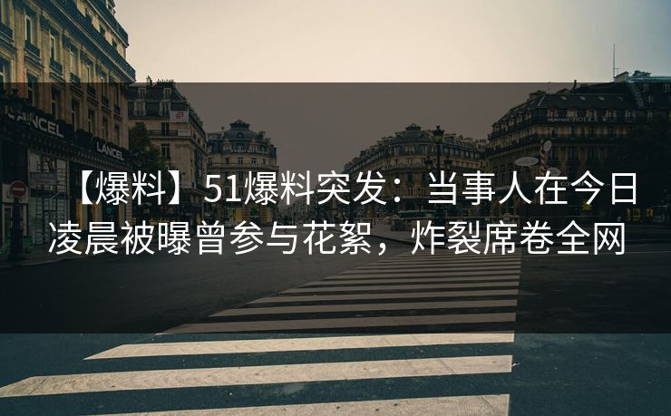 【爆料】51爆料突发：当事人在今日凌晨被曝曾参与花絮，炸裂席卷全网