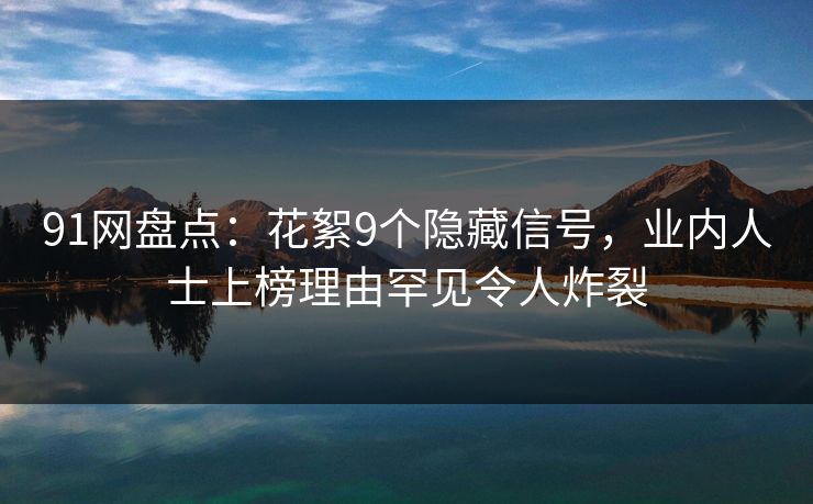 91网盘点：花絮9个隐藏信号，业内人士上榜理由罕见令人炸裂