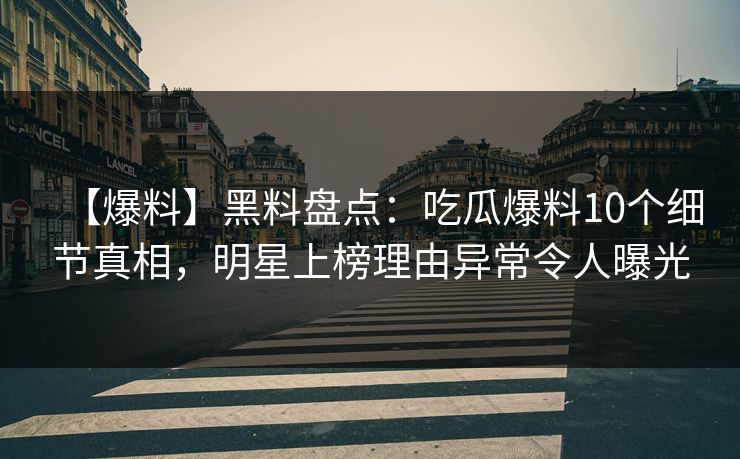 【爆料】黑料盘点：吃瓜爆料10个细节真相，明星上榜理由异常令人曝光