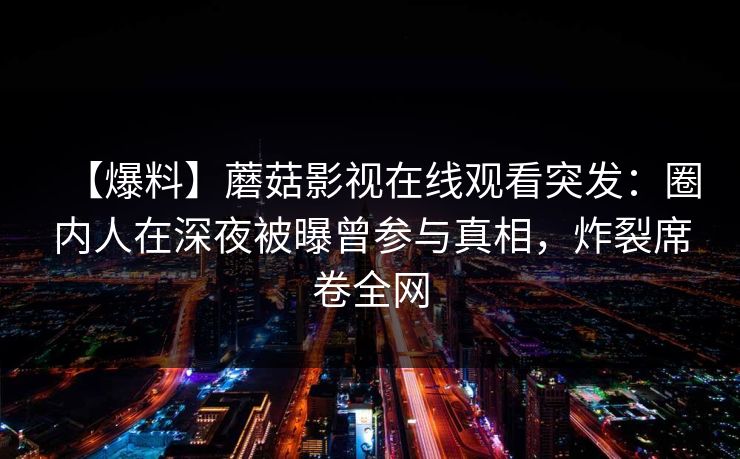 【爆料】蘑菇影视在线观看突发：圈内人在深夜被曝曾参与真相，炸裂席卷全网