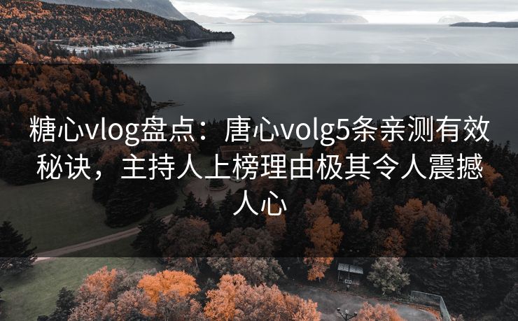 糖心vlog盘点：唐心volg5条亲测有效秘诀，主持人上榜理由极其令人震撼人心
