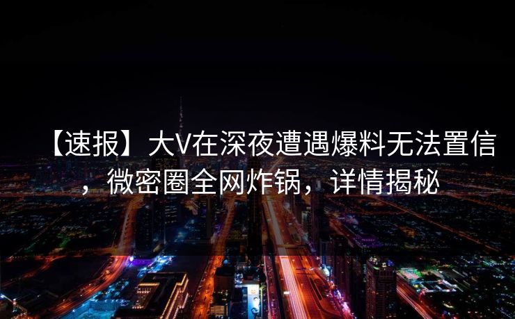 【速报】大V在深夜遭遇爆料无法置信，微密圈全网炸锅，详情揭秘