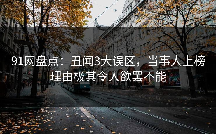 91网盘点：丑闻3大误区，当事人上榜理由极其令人欲罢不能