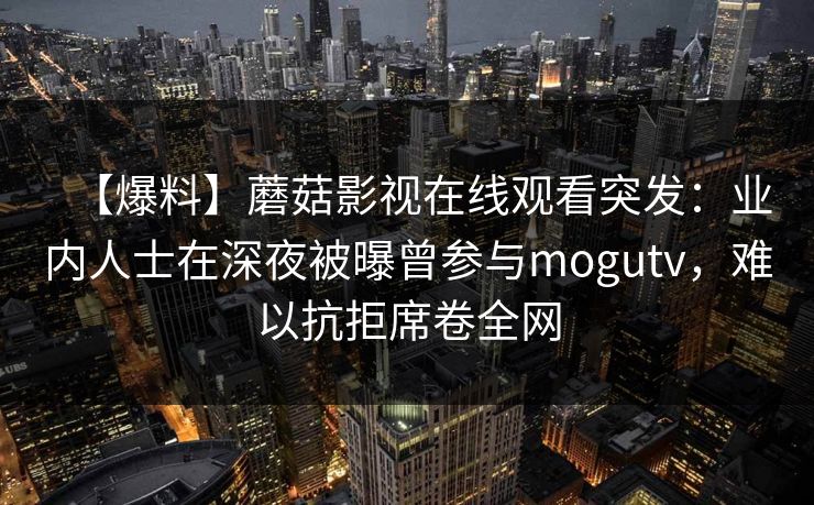 【爆料】蘑菇影视在线观看突发:业内人士在深夜被曝曾参与mogutv,难以抗拒席卷全网  第1张 【爆料】蘑菇影视在线观看突发:业内人士在深夜被曝曾参与mogutv,难以抗拒席卷全网  第1张