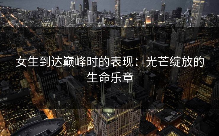 女生到达巅峰时的表现：光芒绽放的生命乐章  第1张