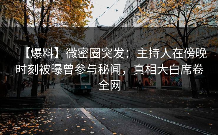 【爆料】微密圈突发：主持人在傍晚时刻被曝曾参与秘闻，真相大白席卷全网