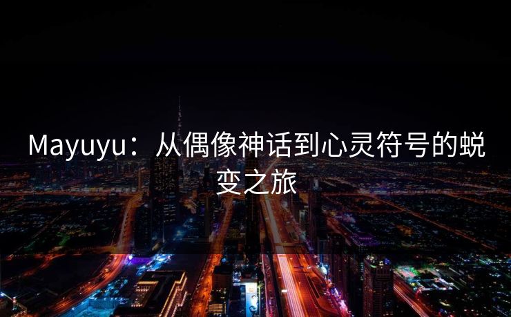 Mayuyu:从偶像神话到心灵符号的蜕变之旅  第1张 Mayuyu:从偶像神话到心灵符号的蜕变之旅  第1张
