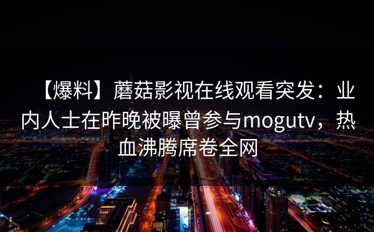 【爆料】蘑菇影视在线观看突发：业内人士在昨晚被曝曾参与mogutv，热血沸腾席卷全网